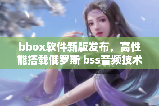 bbox软件新版发布，高性能搭载俄罗斯 bss音频技术