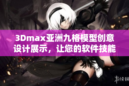 3Dmax亚洲九格模型创意设计展示，让您的软件技能焕发新生