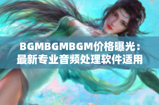 BGMBGMBGM价格曝光：最新专业音频处理软件适用于各类平台！