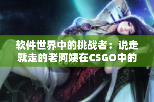 软件世界中的挑战者：说走就走的老阿姨在CSGO中的新篇章