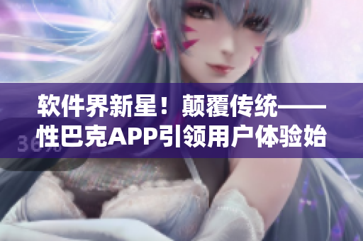 软件界新星！颠覆传统——性巴克APP引领用户体验始终