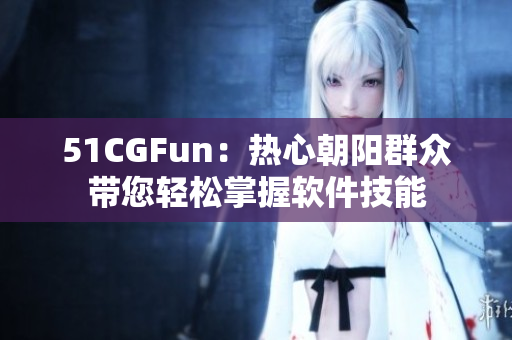 51CGFun：热心朝阳群众带您轻松掌握软件技能