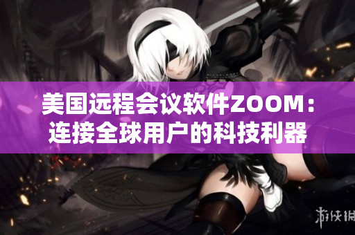 美国远程会议软件ZOOM：连接全球用户的科技利器