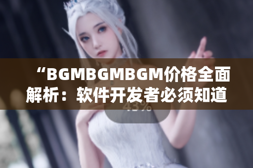 “BGMBGMBGM价格全面解析：软件开发者必须知道！”