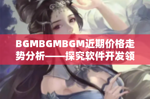 BGMBGMBGM近期价格走势分析——探究软件开发领域音乐库的实用价值