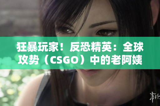 狂暴玩家！反恐精英：全球攻势（CSGO）中的老阿姨角色及行为特征