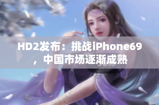 HD2发布：挑战iPhone69，中国市场逐渐成熟