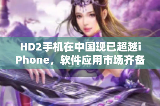 HD2手机在中国现已超越iPhone，软件应用市场齐备