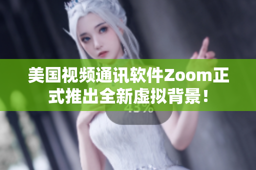 美国视频通讯软件Zoom正式推出全新虚拟背景！