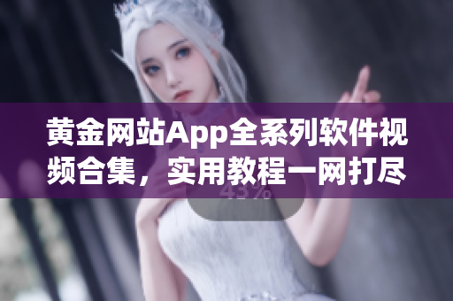 黄金网站App全系列软件视频合集，实用教程一网打尽