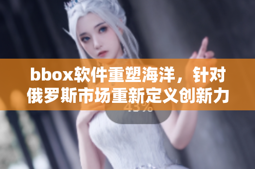 bbox软件重塑海洋，针对俄罗斯市场重新定义创新力