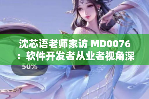 沈芯语老师家访 MD0076：软件开发者从业者视角深度剖析