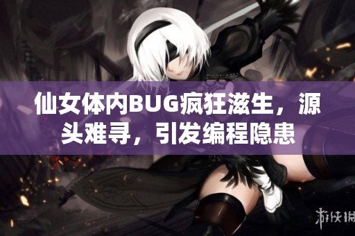 仙女体内BUG疯狂滋生，源头难寻，引发编程隐患