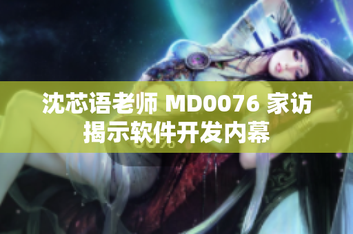 沈芯语老师 MD0076 家访揭示软件开发内幕