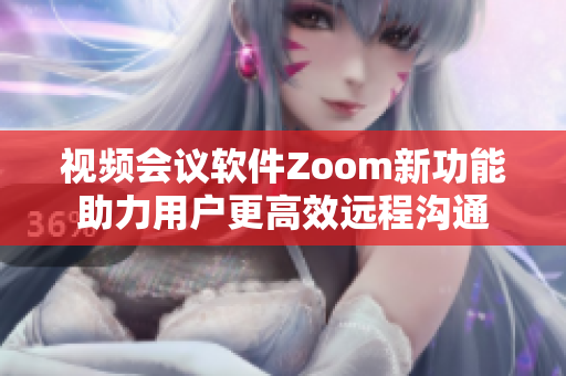 视频会议软件Zoom新功能助力用户更高效远程沟通