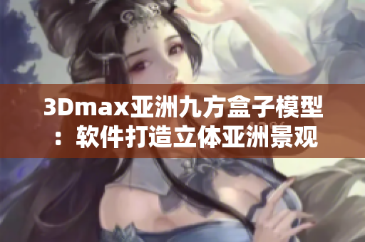 3Dmax亚洲九方盒子模型：软件打造立体亚洲景观