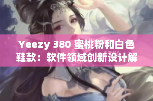 Yeezy 380 蜜桃粉和白色鞋款：软件领域创新设计解读