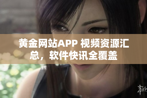 黄金网站APP 视频资源汇总，软件快讯全覆盖