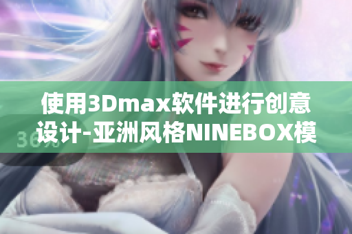 使用3Dmax软件进行创意设计-亚洲风格NINEBOX模型定制