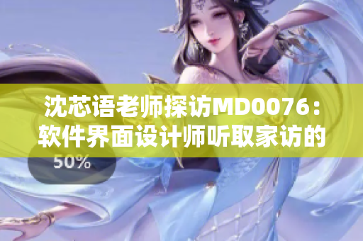 沈芯语老师探访MD0076：软件界面设计师听取家访的心得