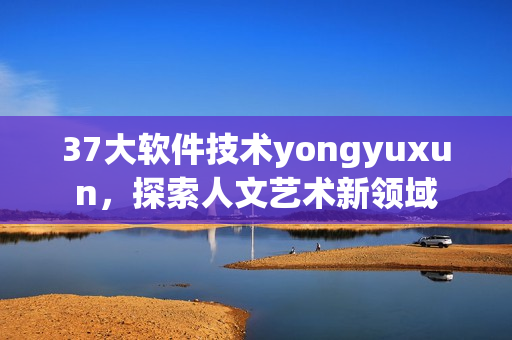 37大软件技术yongyuxun，探索人文艺术新领域