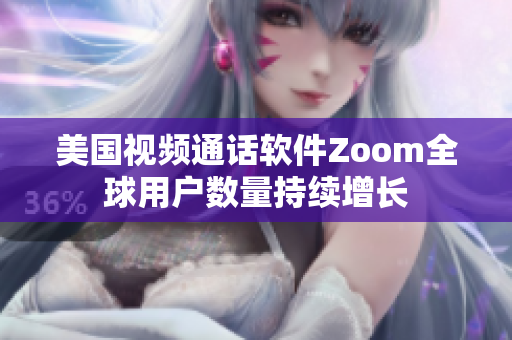 美国视频通话软件Zoom全球用户数量持续增长