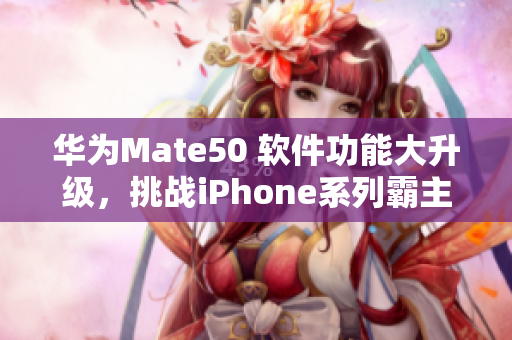 华为Mate50 软件功能大升级，挑战iPhone系列霸主