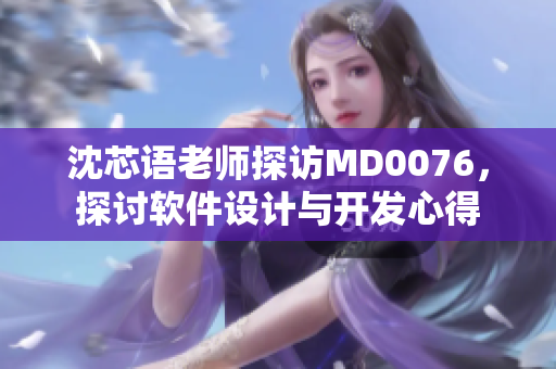 沈芯语老师探访MD0076，探讨软件设计与开发心得