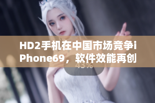 HD2手机在中国市场竞争iPhone69，软件效能再创高峰