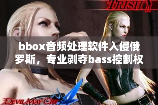 bbox音频处理软件入侵俄罗斯，专业剥夺bass控制权