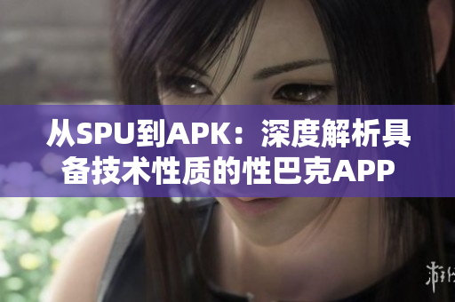 从SPU到APK：深度解析具备技术性质的性巴克APP