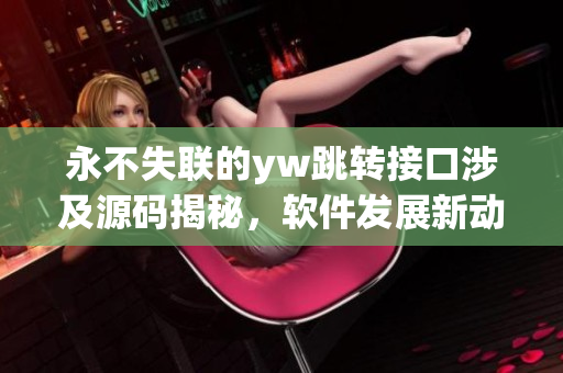 永不失联的yw跳转接口涉及源码揭秘，软件发展新动态揭示