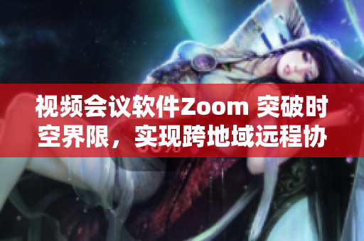 视频会议软件Zoom 突破时空界限，实现跨地域远程协作