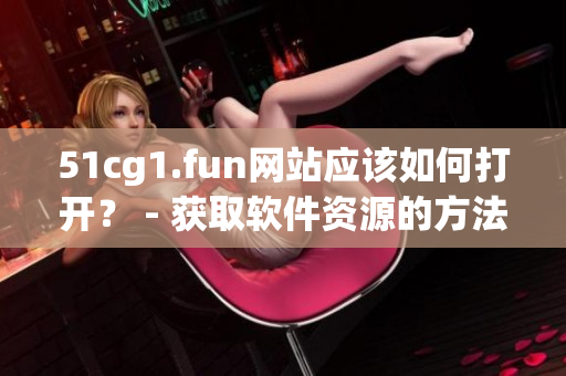 51cg1.fun网站应该如何打开？ - 获取软件资源的方法