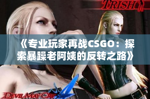 《专业玩家再战CSGO：探索暴躁老阿姨的反转之路》