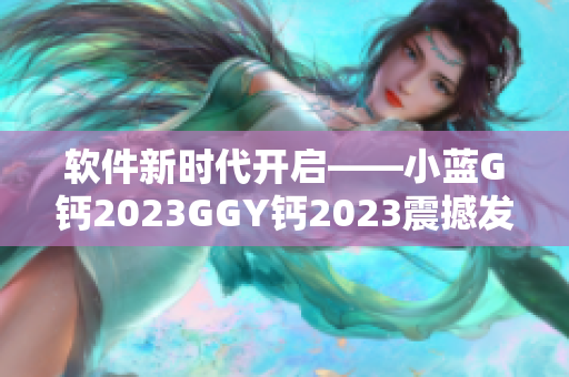 软件新时代开启——小蓝G钙2023GGY钙2023震撼发布