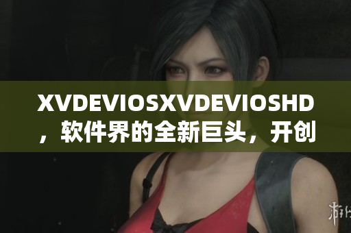 XVDEVIOSXVDEVIOSHD，软件界的全新巨头，开创时代先河