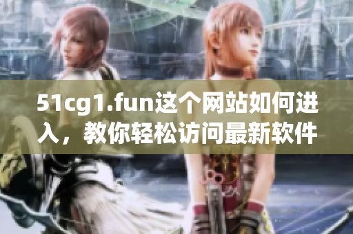 51cg1.fun这个网站如何进入，教你轻松访问最新软件资讯