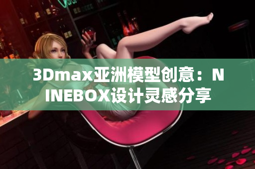 3Dmax亚洲模型创意：NINEBOX设计灵感分享