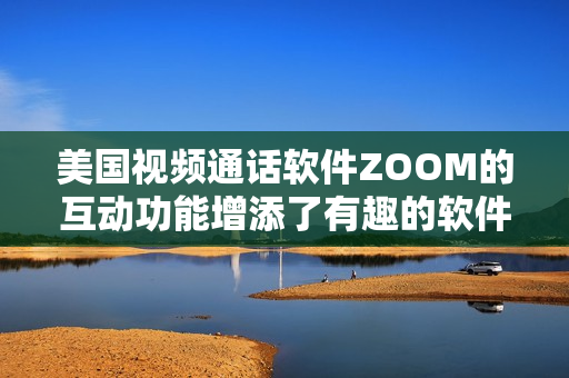 美国视频通话软件ZOOM的互动功能增添了有趣的软件 特性