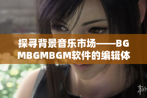 探寻背景音乐市场——BGMBGMBGM软件的编辑体验与价格分析