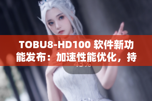 TOBU8-HD100 软件新功能发布：加速性能优化，持续稳定运行