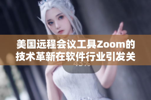 美国远程会议工具Zoom的技术革新在软件行业引发关注