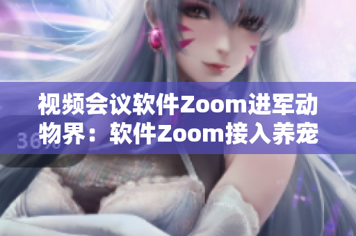 视频会议软件Zoom进军动物界：软件Zoom接入养宠新功能