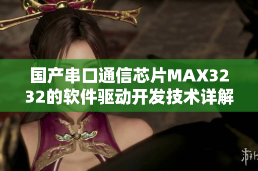 国产串口通信芯片MAX3232的软件驱动开发技术详解