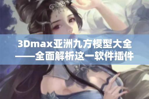 3Dmax亚洲九方模型大全——全面解析这一软件插件