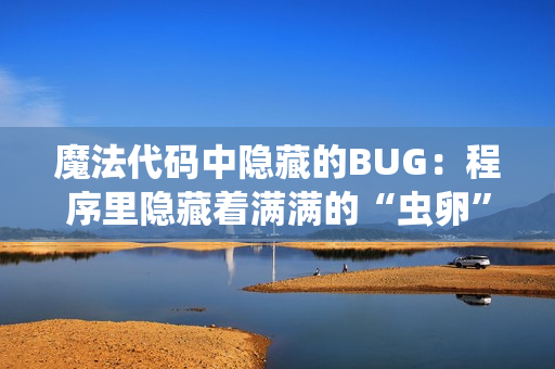 魔法代码中隐藏的BUG：程序里隐藏着满满的“虫卵”