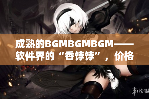 成熟的BGMBGMBGM——软件界的“香饽饽”，价格曝光!