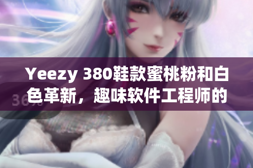 Yeezy 380鞋款蜜桃粉和白色革新，趣味软件工程师的时尚色彩