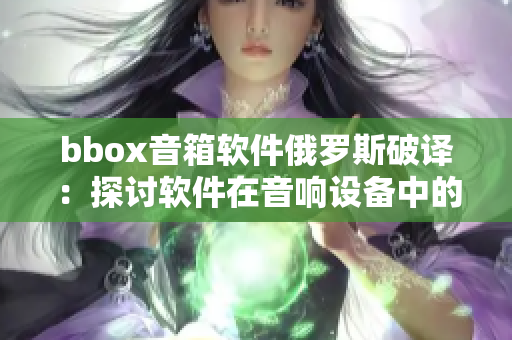 bbox音箱软件俄罗斯破译：探讨软件在音响设备中的重要性